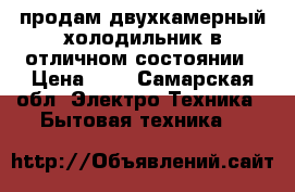 продам двухкамерный холодильник в отличном состоянии › Цена ­ 7 - Самарская обл. Электро-Техника » Бытовая техника   